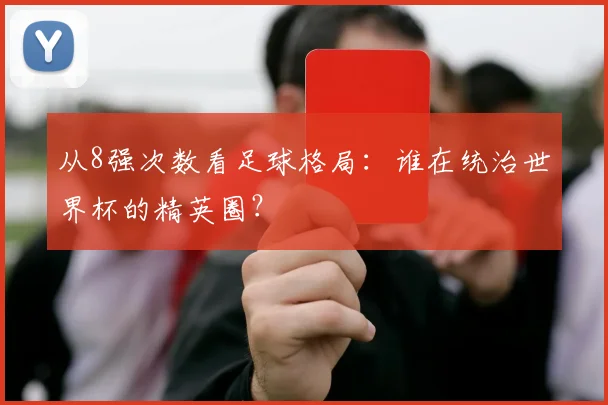 从8强次数看足球格局：谁在统治世界杯的精英圈？