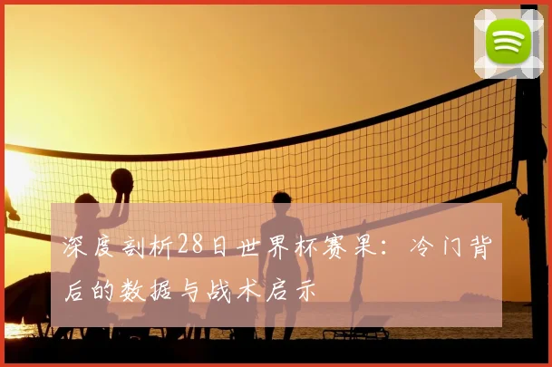 深度剖析28日世界杯赛果：冷门背后的数据与战术启示