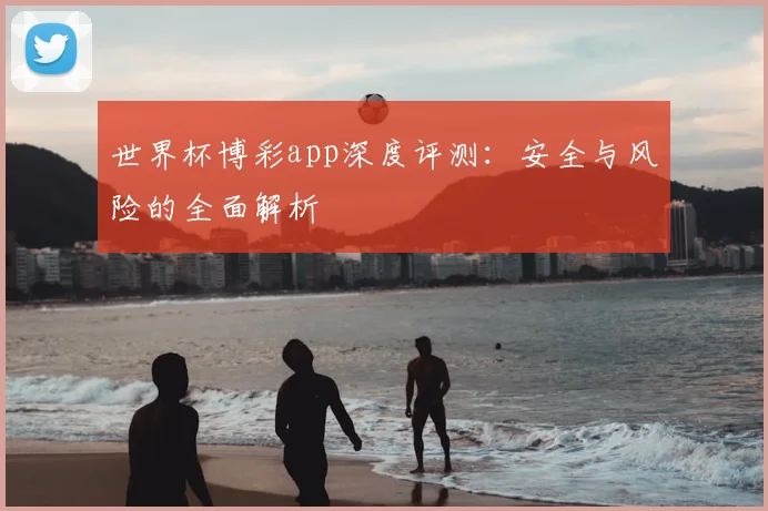 世界杯博彩app深度评测：安全与风险的全面解析