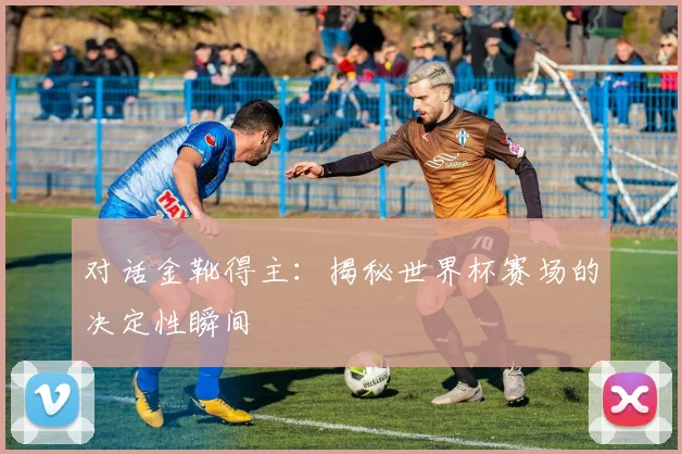 对话金靴得主：揭秘世界杯赛场的决定性瞬间