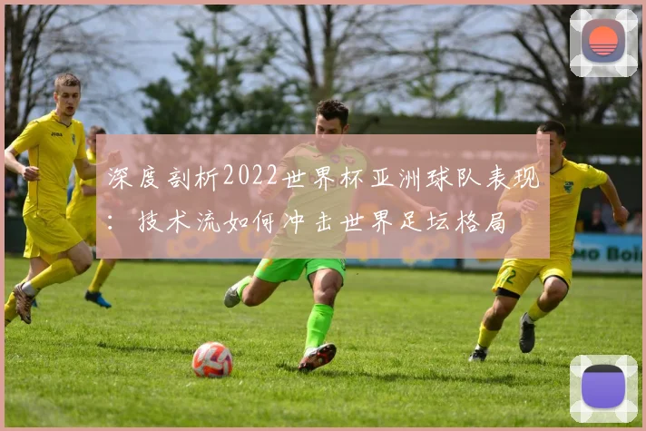 深度剖析2022世界杯亚洲球队表现：技术流如何冲击世界足坛格局