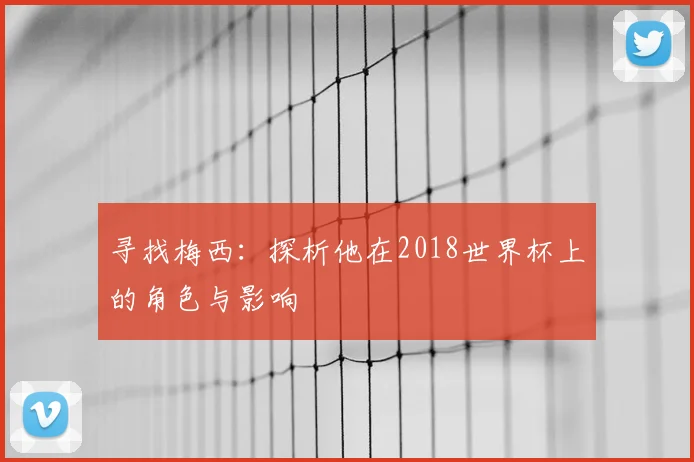 寻找梅西：探析他在2018世界杯上的角色与影响