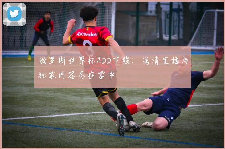 俄罗斯世界杯App下载：高清直播与独家内容尽在掌中