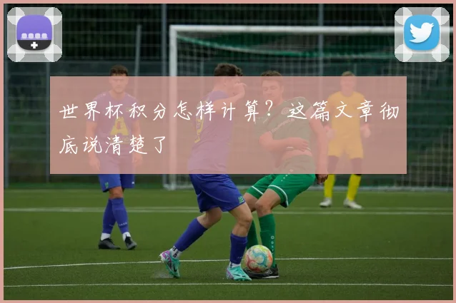 世界杯积分怎样计算？这篇文章彻底说清楚了