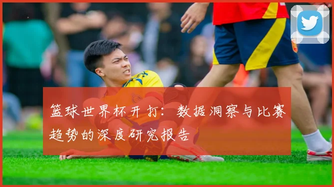 篮球世界杯开打：数据洞察与比赛趋势的深度研究报告