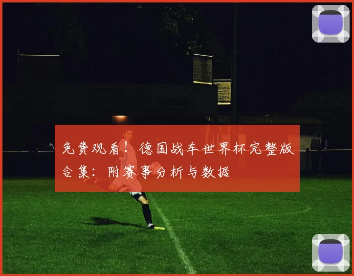 免费观看！德国战车世界杯完整版合集：附赛事分析与数据